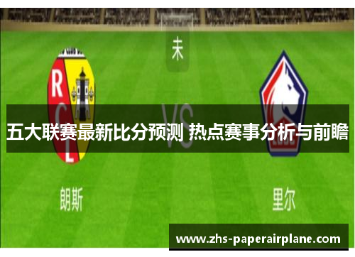 五大联赛最新比分预测 热点赛事分析与前瞻