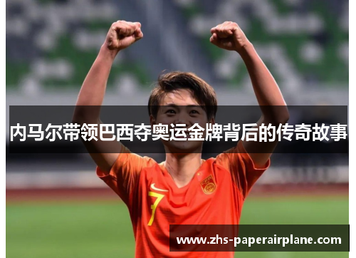 内马尔带领巴西夺奥运金牌背后的传奇故事